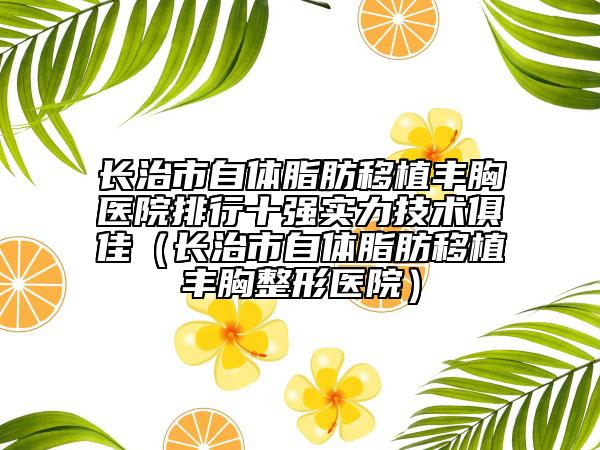 长治市自体脂肪移植丰胸医院排行十强实力技术俱佳（长治市自体脂肪移植丰胸整形医院）