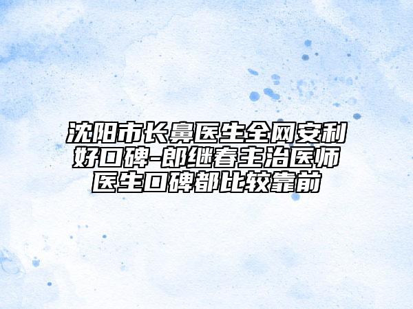 沈阳市长鼻医生全网安利好口碑-郎继春主治医师医生口碑都比较靠前