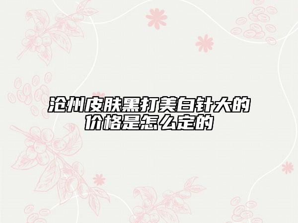 沧州皮肤黑打美白针大的价格是怎么定的