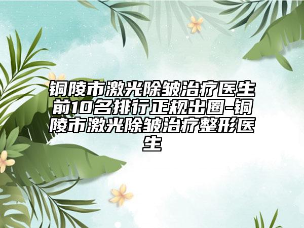 铜陵市激光除皱治疗医生前10名排行正规出圈-铜陵市激光除皱治疗整形医生