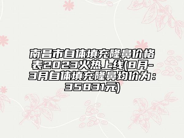 南昌市自体填充隆鼻价格表2023火热上线(8月-3月自体填充隆鼻均价为：35831元)