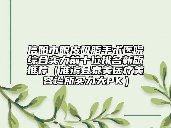 信阳市眼皮吸脂手术医院综合实力前十位排名新版推荐（淮滨县泰美医疗美容诊所实力大PK）