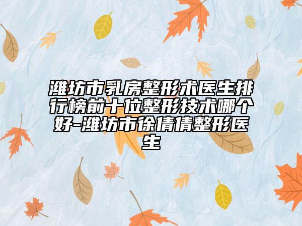 潍坊市乳房整形术医生排行榜前十位整形技术哪个好-潍坊市徐倩倩整形医生