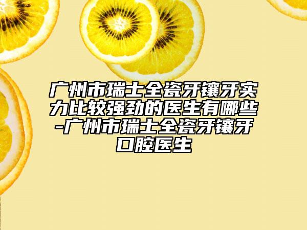 广州市瑞士全瓷牙镶牙实力比较强劲的医生有哪些-广州市瑞士全瓷牙镶牙口腔医生