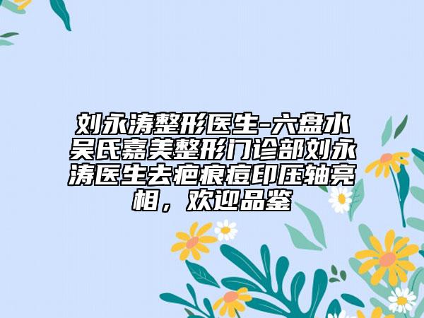 刘永涛整形医生-六盘水吴氏嘉美整形门诊部刘永涛医生去疤痕痘印压轴亮相，欢迎品鉴