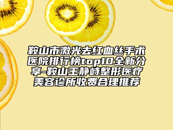 鞍山市激光去红血丝手术医院排行榜top10全新分享-鞍山王静峙整形医疗美容诊所收费合理推荐