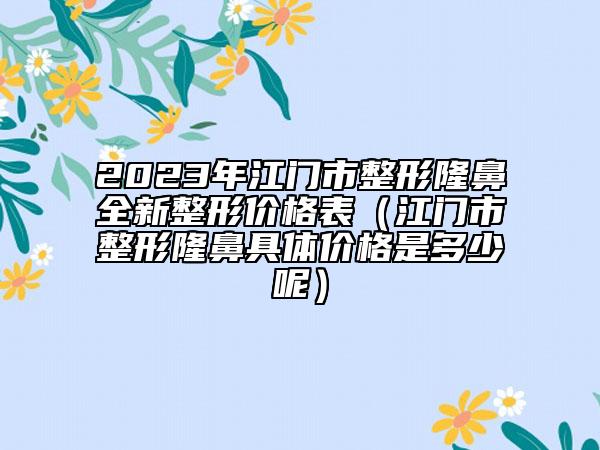 2023年江门市整形隆鼻全新整形价格表（江门市整形隆鼻具体价格是多少呢）