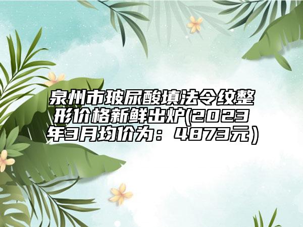 泉州市玻尿酸填法令纹整形价格新鲜出炉(2023年3月均价为：4873元）