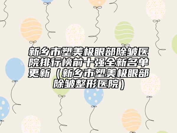 新乡市塑美极眼部除皱医院排行榜前十强全新名单更新（新乡市塑美极眼部除皱整形医院）