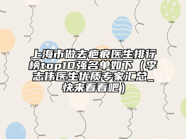 上海市做去疤痕医生排行榜top10强名单如下（李志伟医生优质专家汇总_快来看看吧）