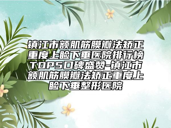 镇江市额肌筋膜瓣法矫正重度上睑下垂医院排行榜TOP5口碑盛赞-镇江市额肌筋膜瓣法矫正重度上睑下垂整形医院