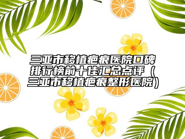 三亚市移植疤痕医院口碑排行榜前十佳汇总点评（三亚市移植疤痕整形医院）