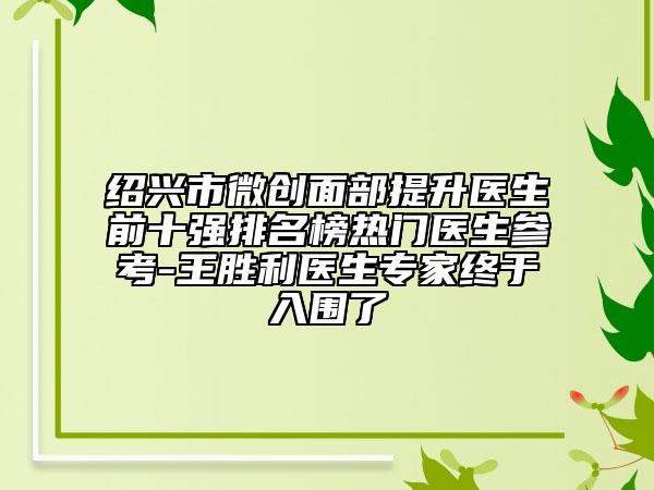 绍兴市微创面部提升医生前十强排名榜热门医生参考-王胜利医生专家终于入围了