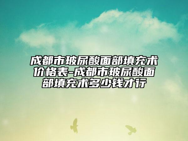 成都市玻尿酸面部填充术价格表-成都市玻尿酸面部填充术多少钱才行