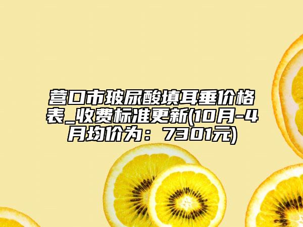 营口市玻尿酸填耳垂价格表_收费标准更新(10月-4月均价为：7301元)