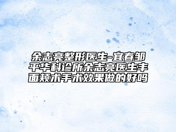 余志亮整形医生-宜春邹平华科诊所余志亮医生丰面颊术手术效果做的好吗