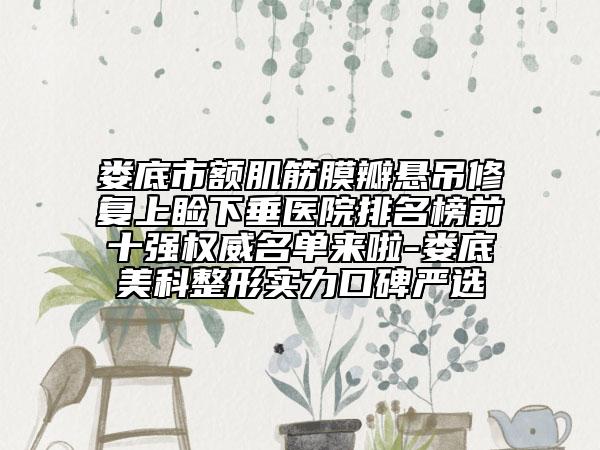 娄底市额肌筋膜瓣悬吊修复上睑下垂医院排名榜前十强权威名单来啦-娄底美科整形实力口碑严选