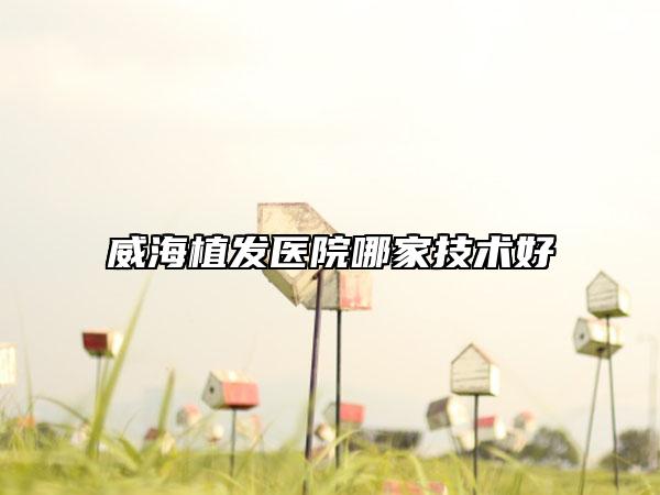 威海植发医院哪家技术好