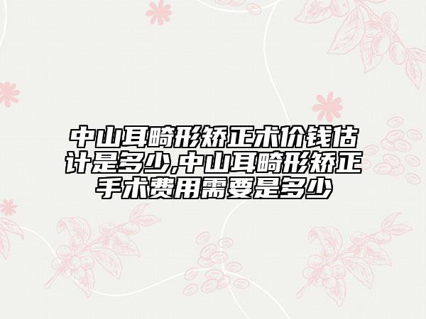 中山耳畸形矫正术价钱估计是多少,中山耳畸形矫正手术费用需要是多少