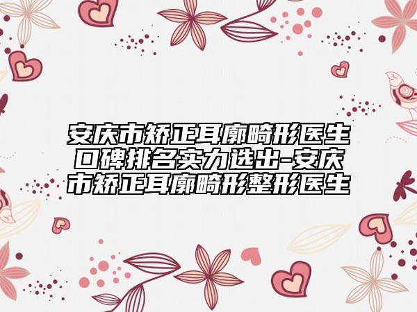 安庆市矫正耳廓畸形医生口碑排名实力选出-安庆市矫正耳廓畸形整形医生