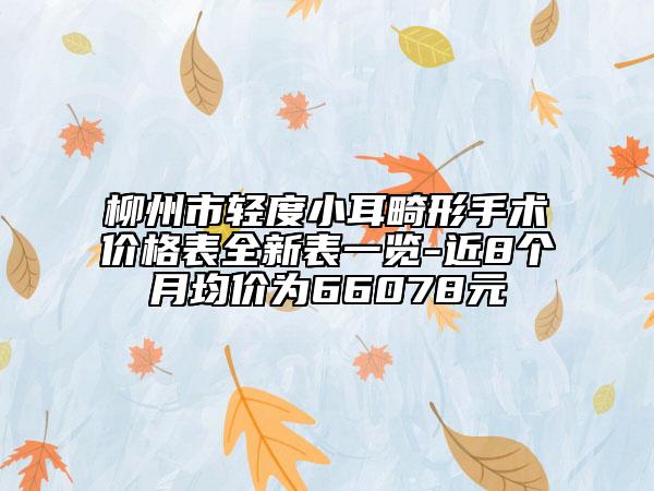 柳州市轻度小耳畸形手术价格表全新表一览-近8个月均价为66078元