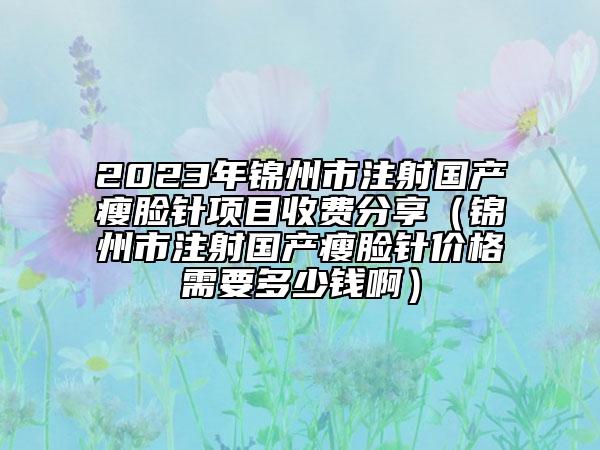 2023年锦州市注射国产瘦脸针项目收费分享（锦州市注射国产瘦脸针价格需要多少钱啊）