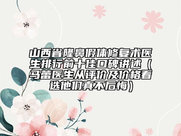 山西省隆鼻假体修复术医生排行前十佳口碑讲述（马蕾医生从评价及价格看选他们真不后悔）