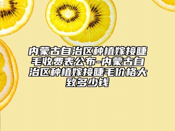 内蒙古自治区种植嫁接睫毛收费表公布-内蒙古自治区种植嫁接睫毛价格大致多少钱