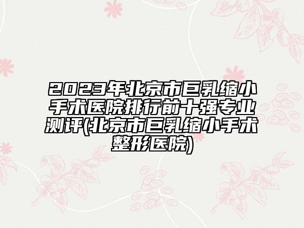 2023年北京市巨乳缩小手术医院排行前十强专业测评(北京市巨乳缩小手术整形医院)