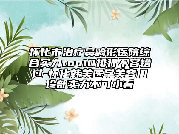 怀化市治疗鼻畸形医院综合实力top10排行不容错过-怀化韩美医学美容门诊部实力不可小看