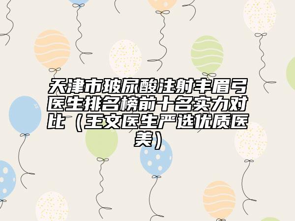 天津市玻尿酸注射丰眉弓医生排名榜前十名实力对比（王文医生严选优质医美）