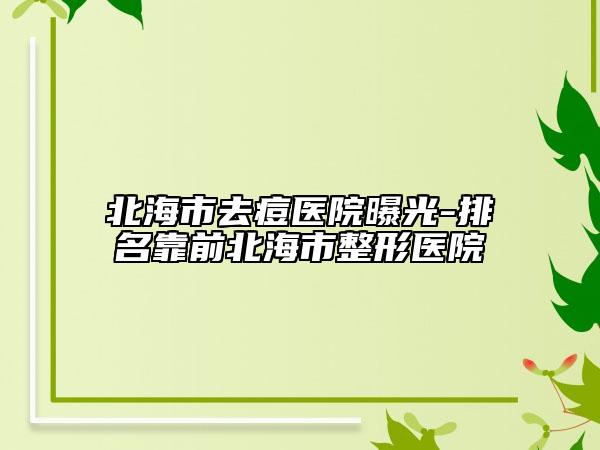 北海市去痘医院曝光-排名靠前北海市整形医院