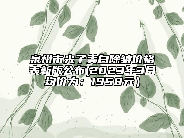 泉州市光子美白除皱价格表新版公布(2023年3月均价为：1958元）