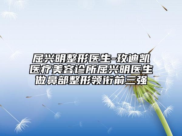 屈兴明整形医生-玫迪凯医疗美容诊所屈兴明医生做鼻部整形领衔前三强