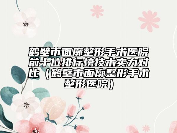 鹤壁市面廓整形手术医院前十位排行榜技术实力对比（鹤壁市面廓整形手术整形医院）