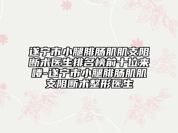 遂宁市小腿腓肠肌肌支阻断术医生排名榜前十位来喽-遂宁市小腿腓肠肌肌支阻断术整形医生