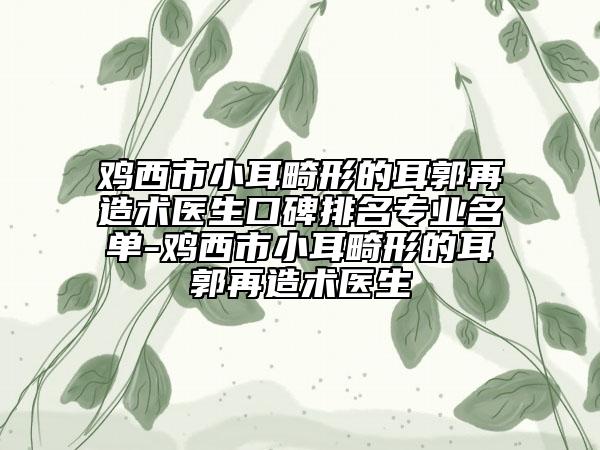 鸡西市小耳畸形的耳郭再造术医生口碑排名专业名单-鸡西市小耳畸形的耳郭再造术医生