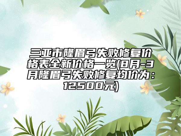 三亚市隆眉弓失败修复价格表全新价格一览(8月-3月隆眉弓失败修复均价为：12500元)