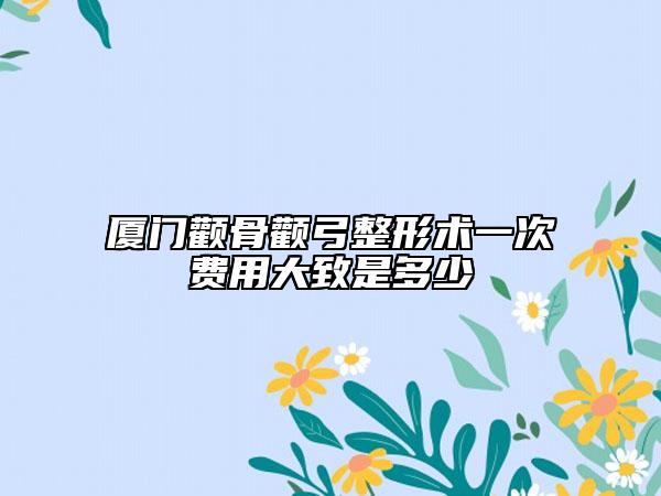 厦门颧骨颧弓整形术一次费用大致是多少