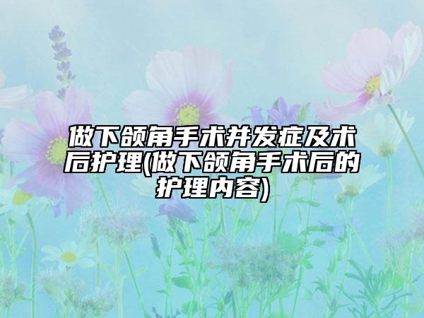 做下颌角手术并发症及术后护理(做下颌角手术后的护理内容)