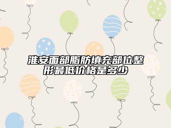 淮安面部脂肪填充部位整形最低价格是多少