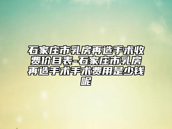 石家庄市乳房再造手术收费价目表-石家庄市乳房再造手术手术费用是少钱呢