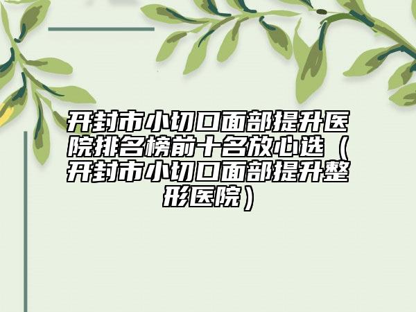 开封市小切口面部提升医院排名榜前十名放心选（开封市小切口面部提升整形医院）