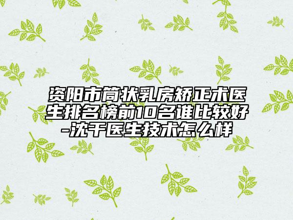 资阳市筒状乳房矫正术医生排名榜前10名谁比较好-沈干医生技术怎么样