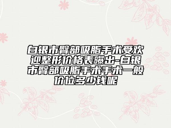 白银市臀部吸脂手术受欢迎整形价格表曝出-白银市臀部吸脂手术手术一般价位多少钱呢