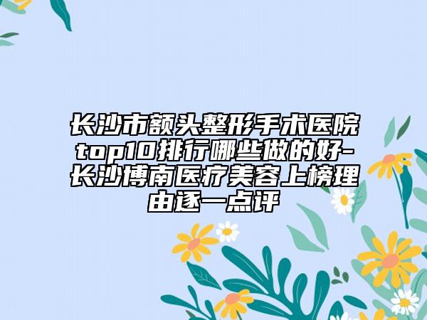 长沙市额头整形手术医院top10排行哪些做的好-长沙博南医疗美容上榜理由逐一点评