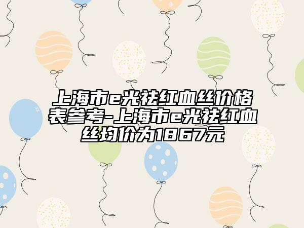 上海市e光祛红血丝价格表参考-上海市e光祛红血丝均价为1867元