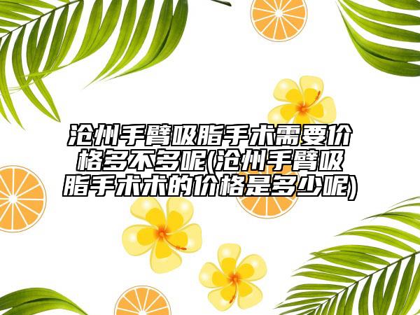 沧州手臂吸脂手术需要价格多不多呢(沧州手臂吸脂手术术的价格是多少呢)