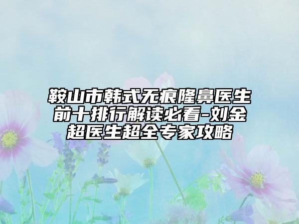 鞍山市韩式无痕隆鼻医生前十排行解读必看-刘金超医生超全专家攻略