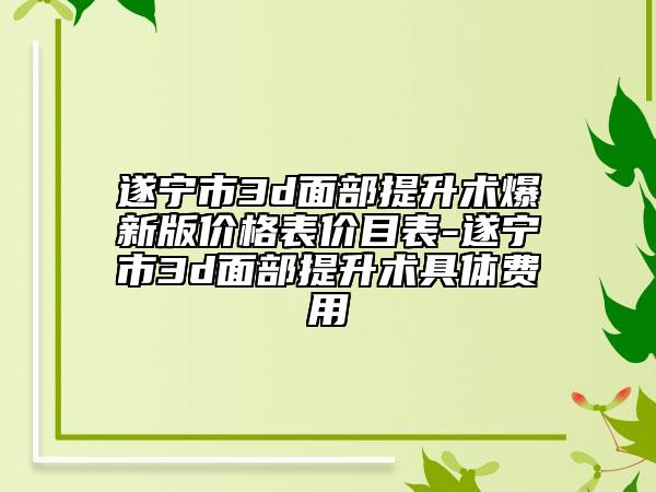 遂宁市3d面部提升术爆新版价格表价目表-遂宁市3d面部提升术具体费用